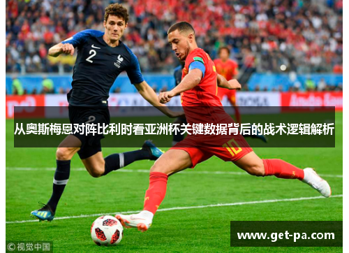 从奥斯梅恩对阵比利时看亚洲杯关键数据背后的战术逻辑解析