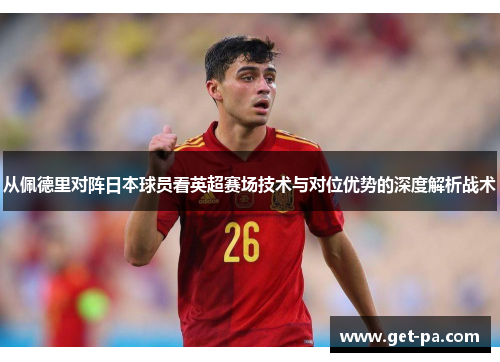 从佩德里对阵日本球员看英超赛场技术与对位优势的深度解析战术