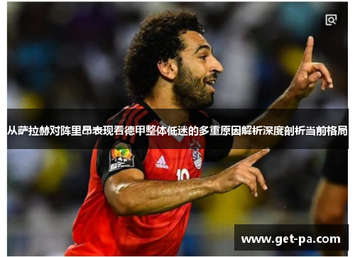从萨拉赫对阵里昂表现看德甲整体低迷的多重原因解析深度剖析当前格局 从萨拉赫对阵里昂表现看德甲整体低迷的多重原因解析深度剖析当前格局