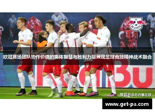 欧冠赛场团队协作价值的集体智慧与胜利力量展现足球竞技精神战术融合