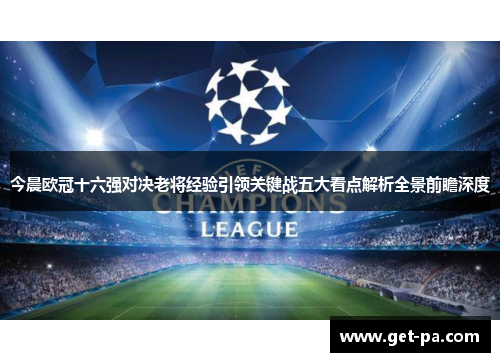 今晨欧冠十六强对决老将经验引领关键战五大看点解析全景前瞻深度