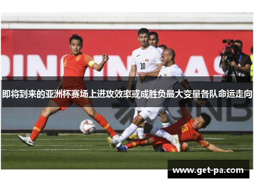 即将到来的亚洲杯赛场上进攻效率或成胜负最大变量各队命运走向 即将到来的亚洲杯赛场上进攻效率或成胜负最大变量各队命运走向