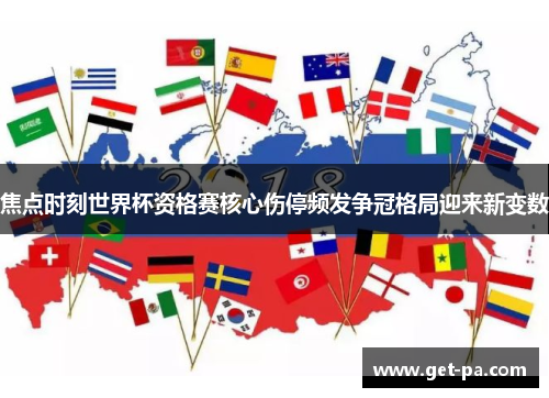 焦点时刻世界杯资格赛核心伤停频发争冠格局迎来新变数 焦点时刻世界杯资格赛核心伤停频发争冠格局迎来新变数