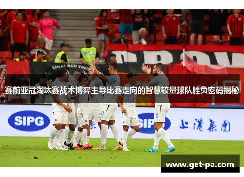 赛前亚冠淘汰赛战术博弈主导比赛走向的智慧较量球队胜负密码揭秘 赛前亚冠淘汰赛战术博弈主导比赛走向的智慧较量球队胜负密码揭秘