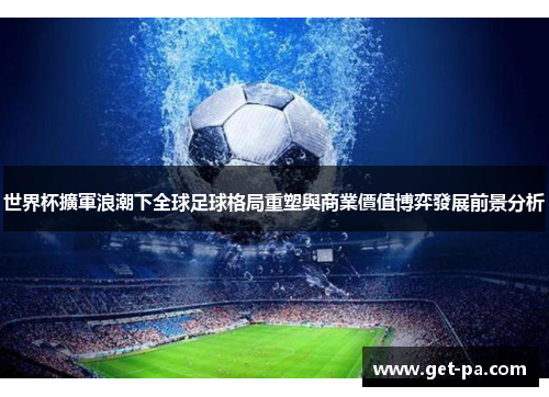 世界杯擴軍浪潮下全球足球格局重塑與商業價值博弈發展前景分析