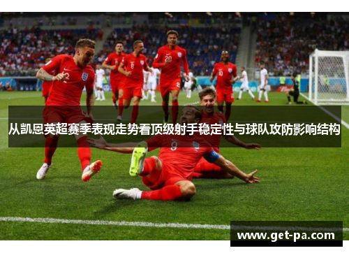 从凯恩英超赛季表现走势看顶级射手稳定性与球队攻防影响结构