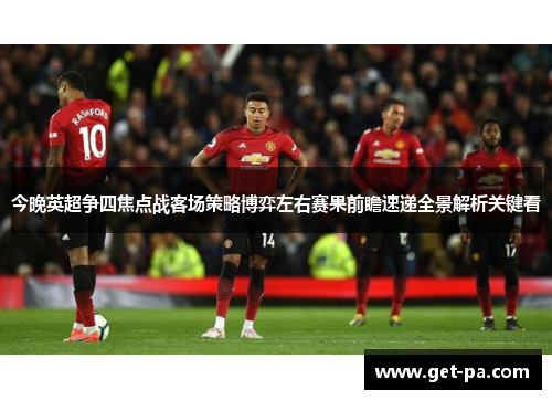 今晚英超争四焦点战客场策略博弈左右赛果前瞻速递全景解析关键看