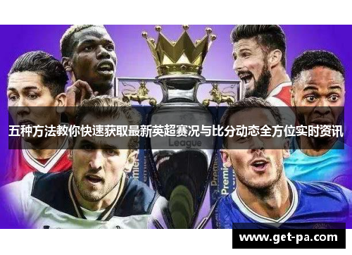 五种方法教你快速获取最新英超赛况与比分动态全方位实时资讯 五种方法教你快速获取最新英超赛况与比分动态全方位实时资讯