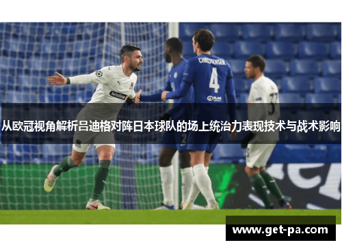 从欧冠视角解析吕迪格对阵日本球队的场上统治力表现技术与战术影响