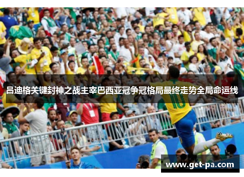吕迪格关键封神之战主宰巴西亚冠争冠格局最终走势全局命运线