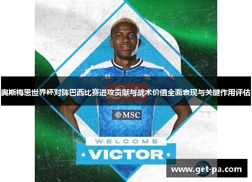 奥斯梅恩世界杯对阵巴西比赛进攻贡献与战术价值全面表现与关键作用评估 奥斯梅恩世界杯对阵巴西比赛进攻贡献与战术价值全面表现与关键作用评估
