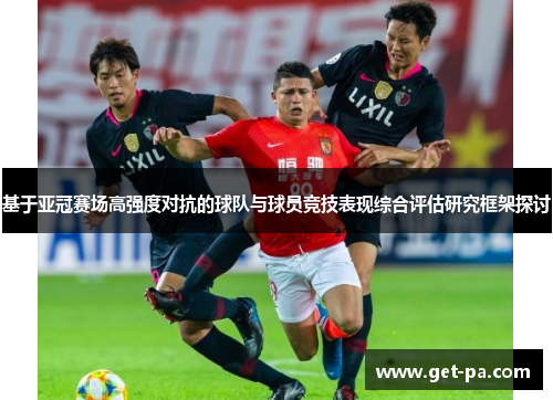 基于亚冠赛场高强度对抗的球队与球员竞技表现综合评估研究框架探讨 基于亚冠赛场高强度对抗的球队与球员竞技表现综合评估研究框架探讨