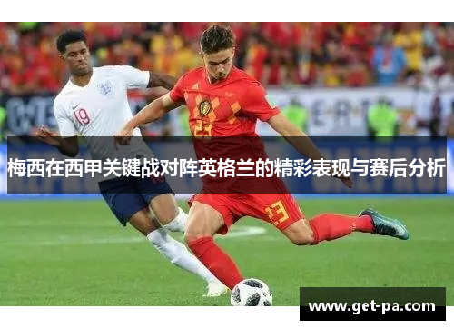 梅西在西甲关键战对阵英格兰的精彩表现与赛后分析
