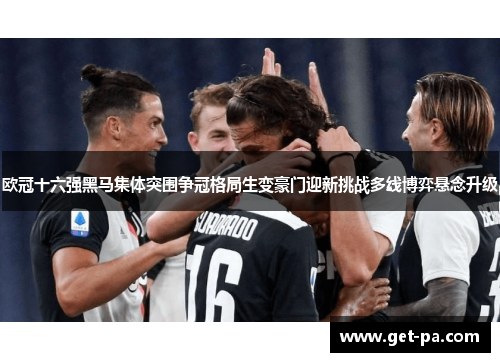 欧冠十六强黑马集体突围争冠格局生变豪门迎新挑战多线博弈悬念升级