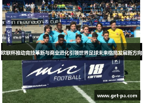 欧联杯推动竞技革新与商业进化引领世界足球未来格局发展新方向