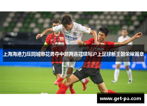 上海海港力压同城申花勇夺中超两连冠续写沪上足球新王朝荣耀篇章 上海海港力压同城申花勇夺中超两连冠续写沪上足球新王朝荣耀篇章