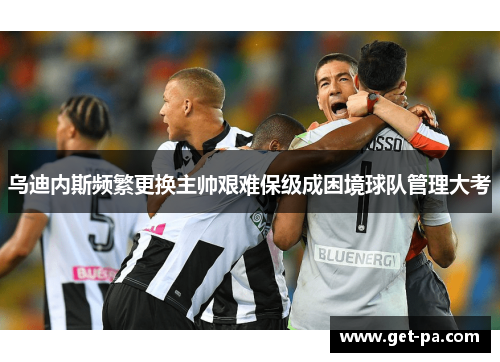 乌迪内斯频繁更换主帅艰难保级成困境球队管理大考