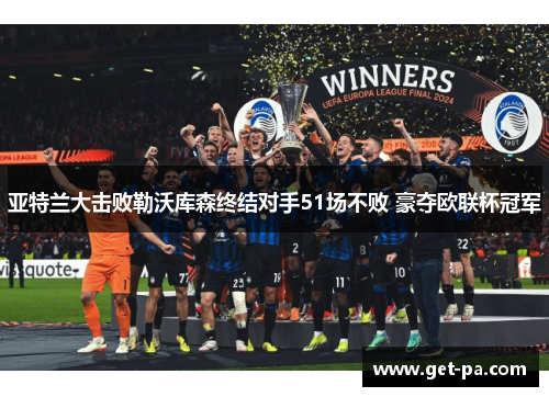 亚特兰大击败勒沃库森终结对手51场不败 豪夺欧联杯冠军 亚特兰大击败勒沃库森终结对手51场不败 豪夺欧联杯冠军
