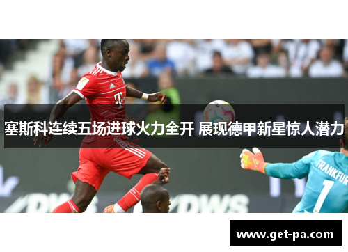 塞斯科连续五场进球火力全开 展现德甲新星惊人潜力 塞斯科连续五场进球火力全开 展现德甲新星惊人潜力