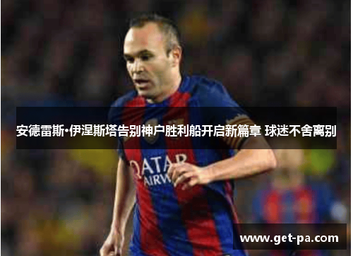 安德雷斯·伊涅斯塔告别神户胜利船开启新篇章 球迷不舍离别