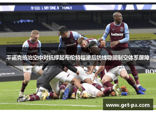 平诺克统治空中对抗撑起布伦特福德后防线稳固制空体系屏障 平诺克统治空中对抗撑起布伦特福德后防线稳固制空体系屏障