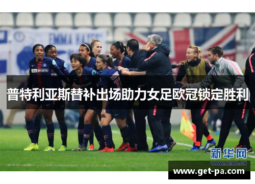 普特利亚斯替补出场助力女足欧冠锁定胜利 普特利亚斯替补出场助力女足欧冠锁定胜利