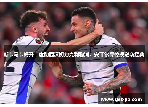 斯卡马卡梅开二度助西汉姆力克利物浦,安菲尔德惊现逆袭经典 斯卡马卡梅开二度助西汉姆力克利物浦,安菲尔德惊现逆袭经典