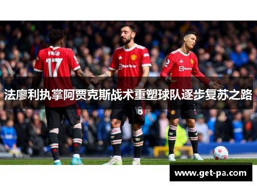 法廖利执掌阿贾克斯战术重塑球队逐步复苏之路