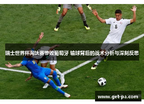 瑞士世界杯淘汰赛惨败葡萄牙 输球背后的战术分析与深刻反思
