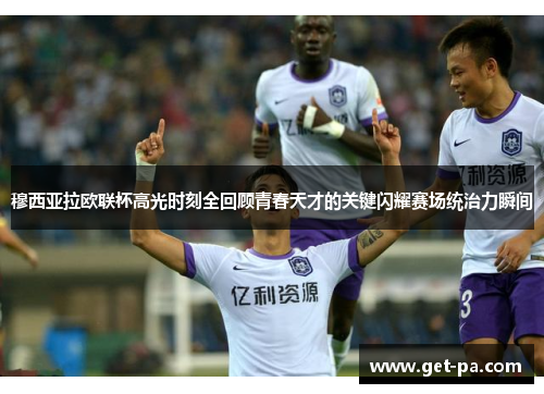 穆西亚拉欧联杯高光时刻全回顾青春天才的关键闪耀赛场统治力瞬间 穆西亚拉欧联杯高光时刻全回顾青春天才的关键闪耀赛场统治力瞬间