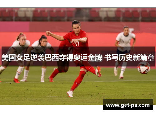 美国女足逆袭巴西夺得奥运金牌 书写历史新篇章