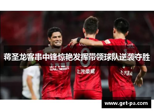 蒋圣龙客串中锋惊艳发挥带领球队逆袭夺胜 蒋圣龙客串中锋惊艳发挥带领球队逆袭夺胜