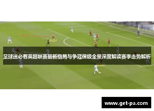 足球迷必看英超联赛最新格局与争冠保级全景深度解读赛季走势解析 足球迷必看英超联赛最新格局与争冠保级全景深度解读赛季走势解析