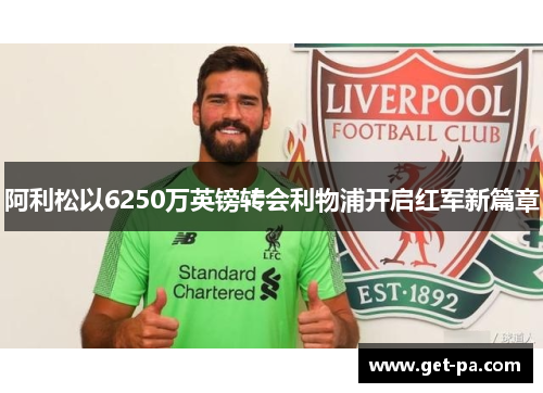 阿利松以6250万英镑转会利物浦开启红军新篇章 阿利松以6250万英镑转会利物浦开启红军新篇章