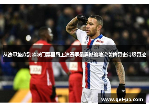 从法甲垫底到欧联门票里昂上演赛季最震撼绝地逆袭传奇史诗级奇迹