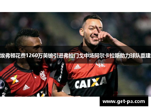 埃弗顿花费1260万英镑引进弗拉门戈中场阿尔卡拉斯助力球队重建