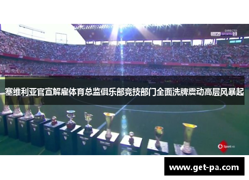 塞维利亚官宣解雇体育总监俱乐部竞技部门全面洗牌震动高层风暴起