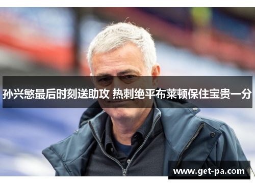 孙兴慜最后时刻送助攻 热刺绝平布莱顿保住宝贵一分 孙兴慜最后时刻送助攻 热刺绝平布莱顿保住宝贵一分