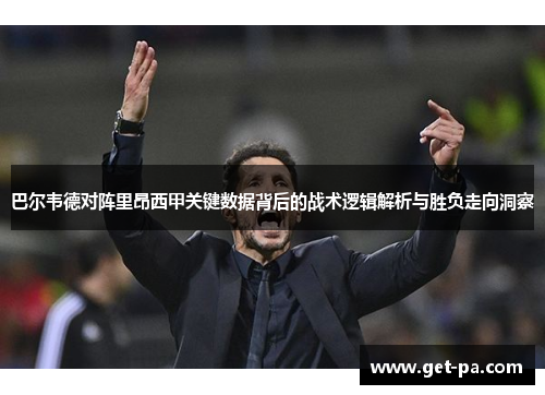 巴尔韦德对阵里昂西甲关键数据背后的战术逻辑解析与胜负走向洞察