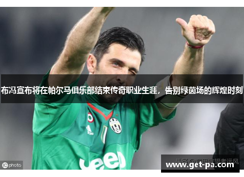 布冯宣布将在帕尔马俱乐部结束传奇职业生涯,告别绿茵场的辉煌时刻 布冯宣布将在帕尔马俱乐部结束传奇职业生涯,告别绿茵场的辉煌时刻