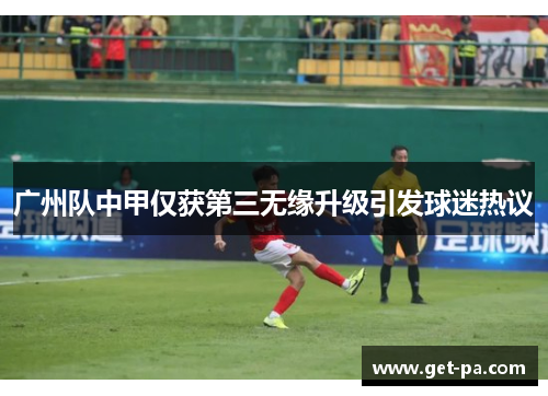 广州队中甲仅获第三无缘升级引发球迷热议