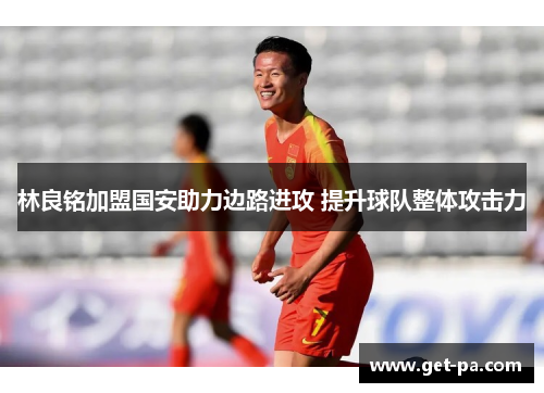 林良铭加盟国安助力边路进攻 提升球队整体攻击力
