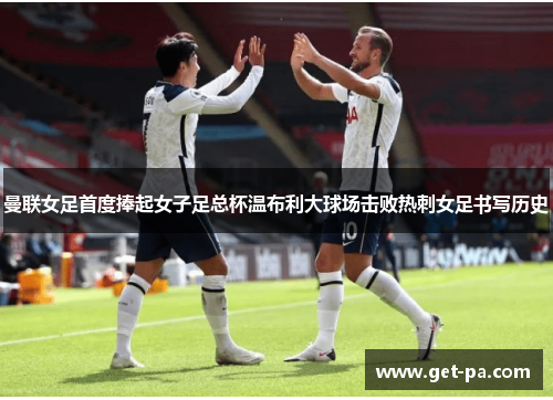 曼联女足首度捧起女子足总杯温布利大球场击败热刺女足书写历史