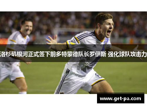 洛杉矶银河正式签下前多特蒙德队长罗伊斯 强化球队攻击力