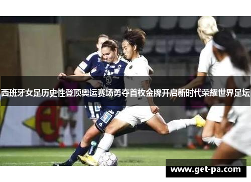 西班牙女足历史性登顶奥运赛场勇夺首枚金牌开启新时代荣耀世界足坛