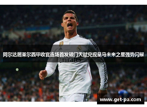 阿尔达居莱尔西甲收官连场首发破门天赋兑现皇马未来之星强势闪耀