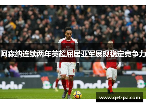 阿森纳连续两年英超屈居亚军展现稳定竞争力