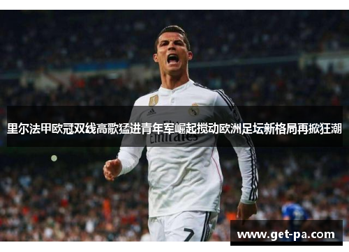里尔法甲欧冠双线高歌猛进青年军崛起搅动欧洲足坛新格局再掀狂潮