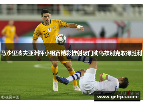 马沙里波夫亚洲杯小组赛精彩推射破门助乌兹别克取得胜利