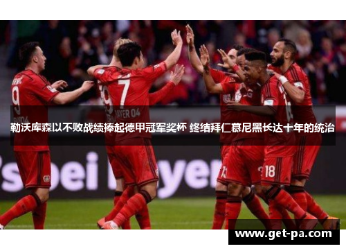 勒沃库森以不败战绩捧起德甲冠军奖杯 终结拜仁慕尼黑长达十年的统治